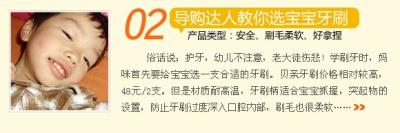 导购达人教你选宝宝牙刷 俗话说：护牙，幼儿不注意，老大徒伤悲！学刷牙时，妈咪首先应给宝宝选择一支合适的牙刷，宝宝选择日常使用的普通牙刷的要求是：牙刷的全长以 12厘米为宜；牙刷头长度为1.6厘米、宽度不超过0.8厘米；牙刷柄要直且粗细适中以便于幼儿满把握持；牙刷头和