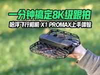 一分钟搞定8K级跟拍，哈浮飞行相机 X1 PROMAX上手体验